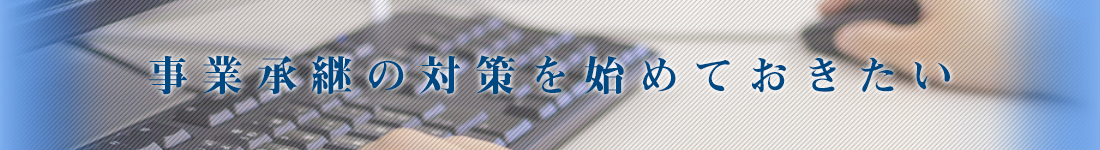 事業承継の対策を始めておきたい